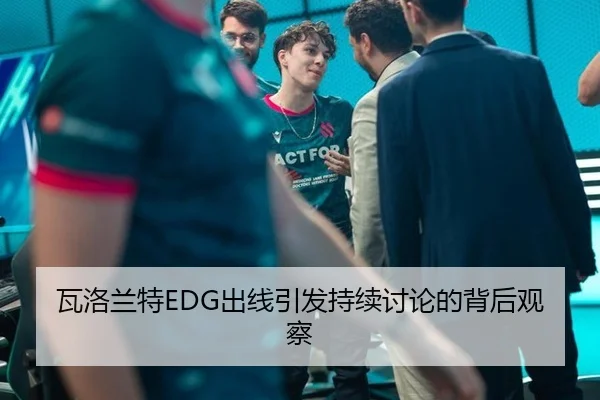 瓦洛兰特EDG出线引发持续讨论的背后观察