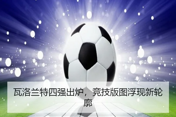 瓦洛兰特四强出炉，竞技版图浮现新轮廓 | leyu
